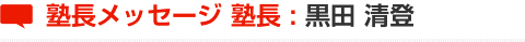 塾長メッセージ 塾長 : 黒田 清登
